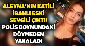 Aleyna’nın katili İranlı eski sevgili çıktı! Polis zanlıyı boynundaki dövmeden yakaladı