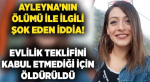 Ayleyna’nın ölümü ile ilgili şok eden iddia! Evlilik teklifini kabul etmediği için öldürüldü