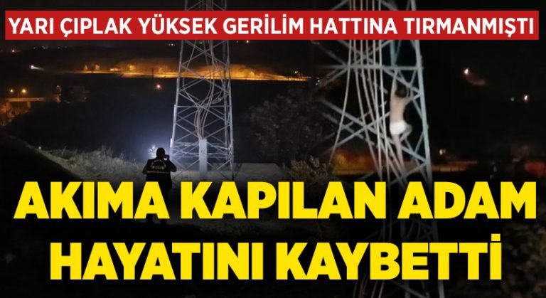 Yarı çıplak yüksek gerilim hattına tırmanmıştı, akıma kapılan adam hayatını kaybetti