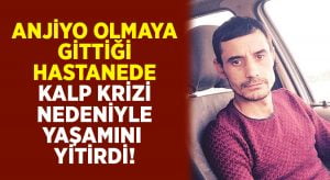 Anjiyo olmaya gittiği hastanede kalp krizi sonucu yaşamını yitirdi!