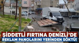 Şiddetli fırtına Denizli’de reklam panolarını yerinden söktü!