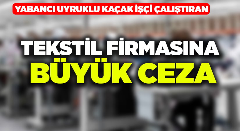 Yabancı uyruklu kaçak işçi çalıştıran tekstil firmasına büyük ceza