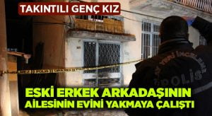 Takıntılı eski sevgili erkek arkadaşının ailesinin evini yakmaya çalıştı