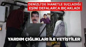 Denizli’de ihanetle suçladığı eşini defalarca bıçakladı