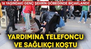 16 yaşındaki genç şehrin göbeğinde bıçaklandı! Yardımına telefoncu ve sağlıkçı koştu