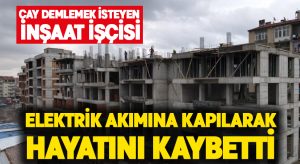 Çay demlemek isteyen işçi elektrik akımına kapılarak hayatını kaybetti