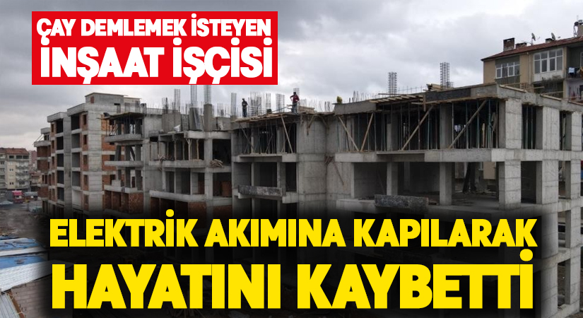 Çay demlemek isteyen işçi elektrik akımına kapılarak hayatını kaybetti