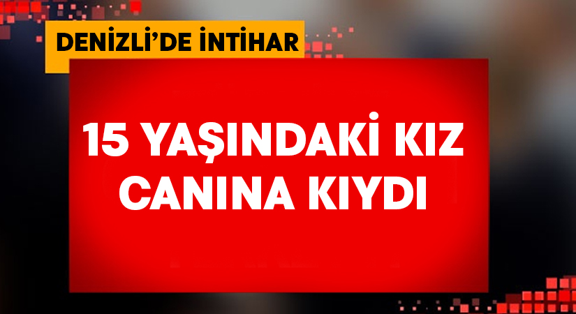 Denizli’de 15 yaşındaki kız canına kıydı