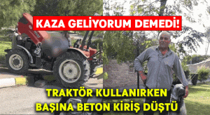 Kaza geliyorum demedi! Traktör kullanırken başına beton kiriş düştü