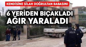 Kendisine silah doğrultan babasını 6 yerinden bıçakladı