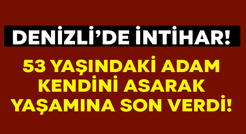 Denizli’de 53 yaşındaki adam kendini iple asarak yaşamına son verdi!