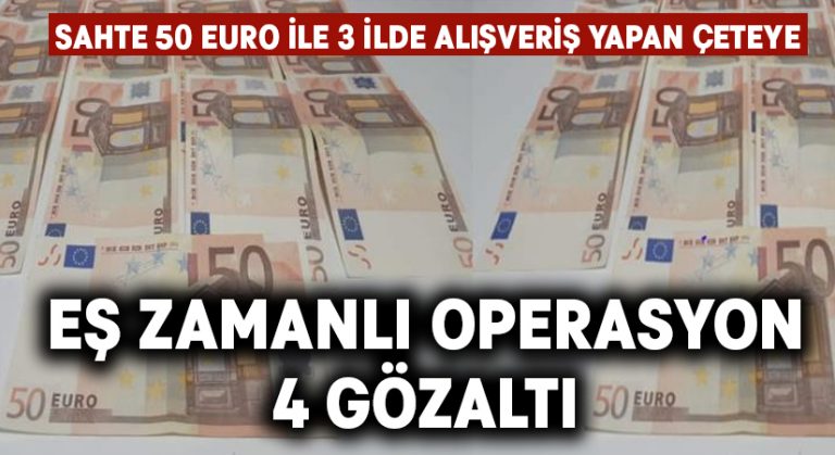 Sahte 50 Euro ile 3 ilde alışveriş yapan çeteye eş zamanlı operasyon: 4 gözaltı