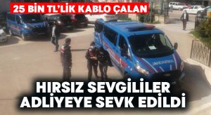 25 bin TL’lik kablo çalan hırsız sevgililer adliyeye sevk edildi