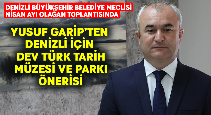 Yusuf Garip’ten Denizli İçin Dev Türk Tarih Müzesi Ve Parkı Önerisi