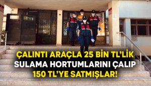 Çalıntı araçla 25 bin TL’lik sulama hortumlarını çalıp 150 TL’ye satmışlar!