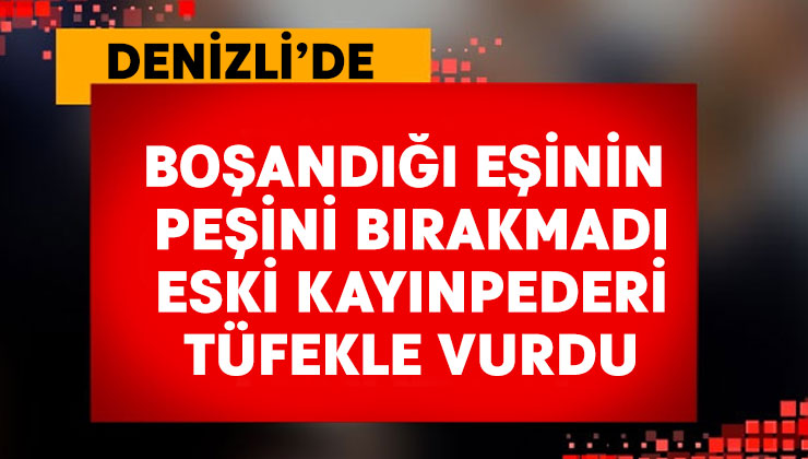 Boşandığı eşinin peşini bırakmadı, eski kayınpederi tüfekle vurdu