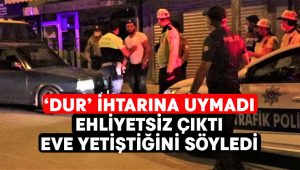 Ehliyetsiz sürücü ‘dur’ ihtarına uymadı, yakalanınca “eve yetişiyordum” dedi