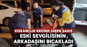 Kıskançlık krizine giren çılgın aşık, eski sevgilisinin arkadaşını bıçakladı