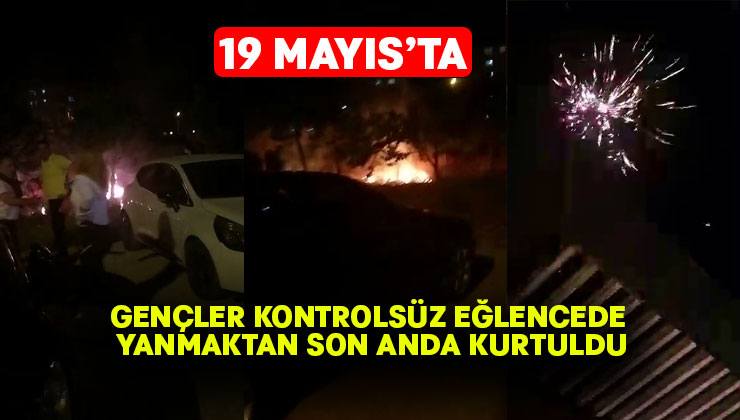 Gençler kontrolsüz eğlencede yanmaktan son anda kurtuldu