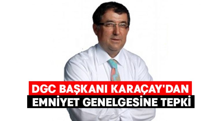 DGC Başkanı Karaçay’dan ses ve görüntü kaydı almayı engelleyen Emniyet genelgesine tepki