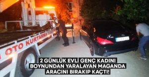 2 günlük evli genç kadını boynundan yaralayan maganda aracını bırakıp kaçtı!