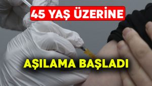 45 yaş üzerine aşılama başladı