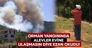 Denizli’deki orman yangınında alevlerin evine ulaşmaması için ezan okudu!