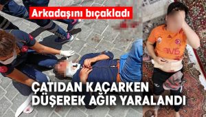 Arkadaşını bıçakladı, çatıdan kaçmak isterken yere düşerek ağır yaralandı