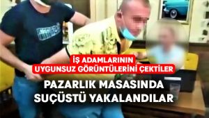 İş adamlarının uygunsuz görüntülerini çeken çeteye pazarlık masasında operasyon