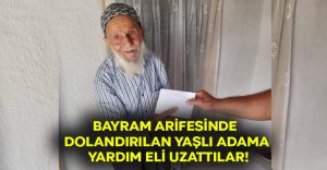 Bayram arifesinde dolandırılan yaşlı adama yardım eli uzattılar!