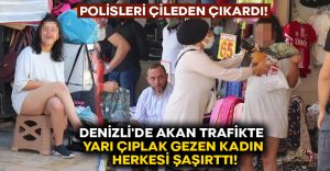 Denizli’de akan trafikte yarı çıplak gezen kadın herkesi şaşırttı!