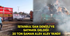 İstanbul’dan Denizli’ye satmaya geldiği 30 ton saman alev alev yandı!