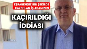 Esrarengiz bir şekilde kaybolan iş adamının kaçırıldığı iddiası