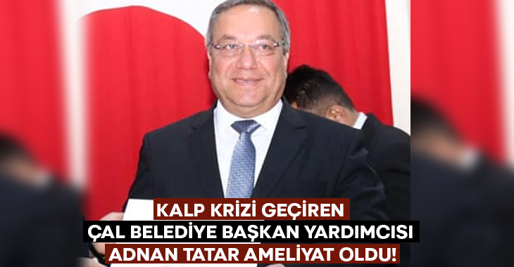 Kalp krizi geçiren Çal Belediye Başkan yardımcısı Adnan Tatar ameliyat oldu!