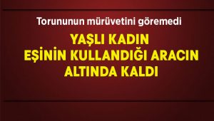 Yaşlı kadın eşinin kullandığı aracın altında kaldı