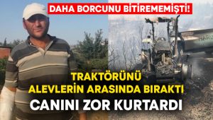 Daha borcunu bitirememişti! Traktörünü alevlerin arasında bıraktı, canını zor kurtardı