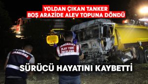 Alev topuna dönen tankerin sürücüsü hayatını kaybetti