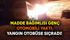 Madde bağımlısı genç otomobili yaktı, yangın otobüse sıçradı!