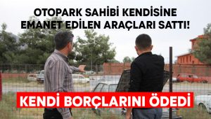 Otopark sahibi kendisine emanet edilen araçları sattı! Kendi borçlarını ödedi