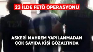 Askeri mahrem yapılanmaya yönelik 23 ilde FETÖ operasyonu