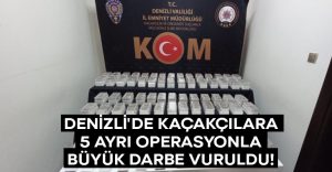 Denizli’de Kaçakçılara 5 ayrı operasyonla darbe!