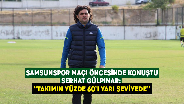 Serhat Gülpınar: “Takımın yüzde 60’ı yarı seviyede”