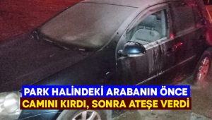 Park halindeki arabanın önce camını kırdı, sonra ateşe verdi