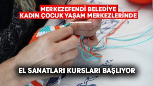 Merkezefendi Belediye Kadın Çocuk Yaşam Merkezlerinde El Sanatları Kursları Başlıyor