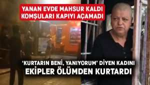 Yanan evde mahsur kaldı.. ‘Kurtarın beni, yanıyorum’ diye yardım istedi