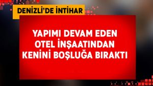 Denizli’de intihar! İnşaattan kendini boşluğa bıraktı