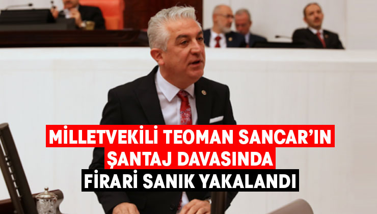 Milletvekili Teoman Sancar’ın şantaj davasında firari sanık yakalandı