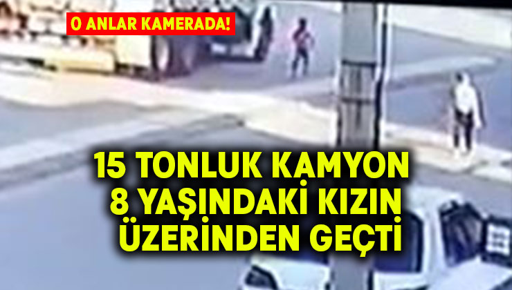 15 tonluk kamyon 8 yaşındaki kızın üzerinden geçti