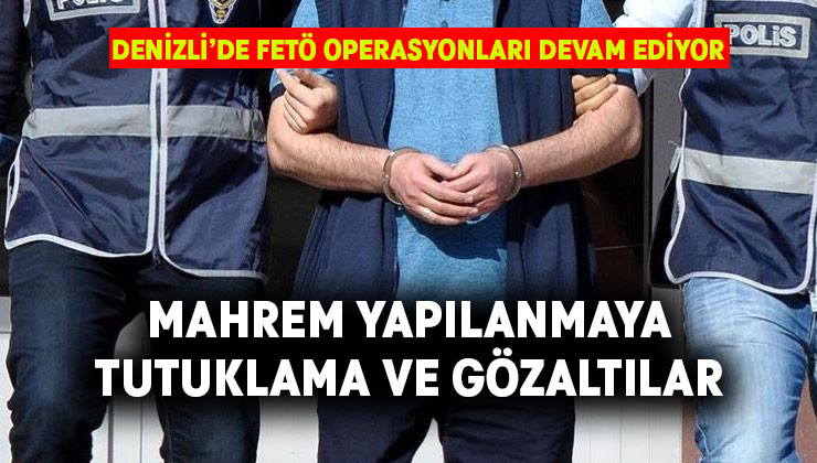 Denizli’de FETÖ Operasyonları devam ediyor