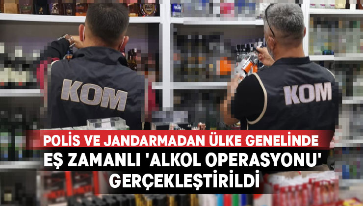 Polis ve Jandarmadan eş zamanlı ‘Alkol Operasyonu’ gerçekleştirildi